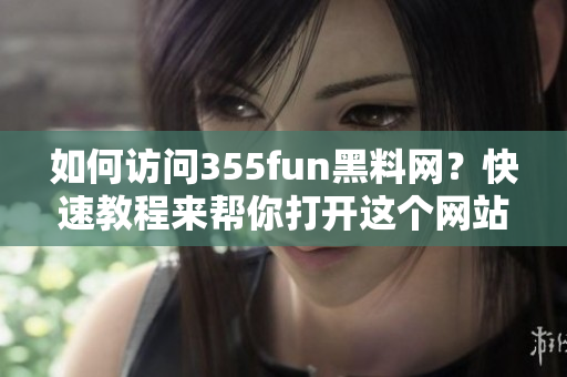 如何訪問355fun黑料網？快速教程來幫你打開這個網站