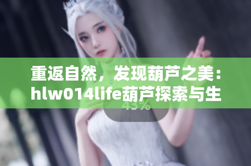 重返自然，發(fā)現(xiàn)葫蘆之美：hlw014life葫蘆探索與生活體驗