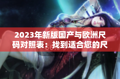 2023年新版國產與歐洲尺碼對照表：找到適合您的尺碼