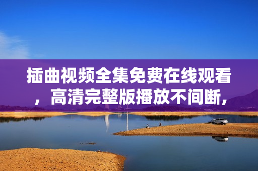插曲視頻全集免費在線觀看，高清完整版播放不間斷,高清無碼！