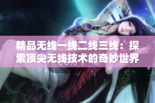 精品無(wú)線一線二線三線：探索頂尖無(wú)線技術(shù)的奇妙世界