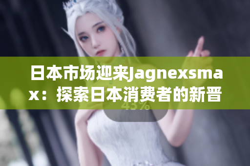 日本市場(chǎng)迎來(lái)Jagnexsmax：探索日本消費(fèi)者的新晉技術(shù)神器
