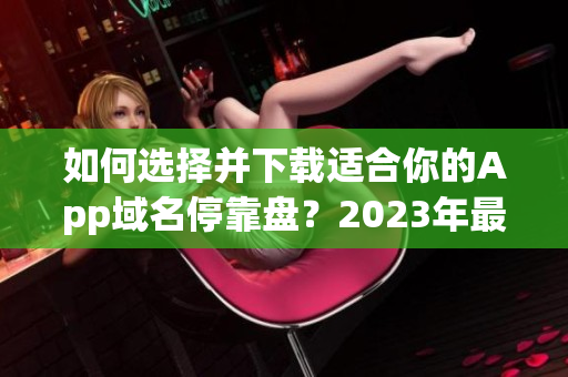 如何選擇并下載適合你的App域名?？勘P(pán)？2023年最新推薦大全