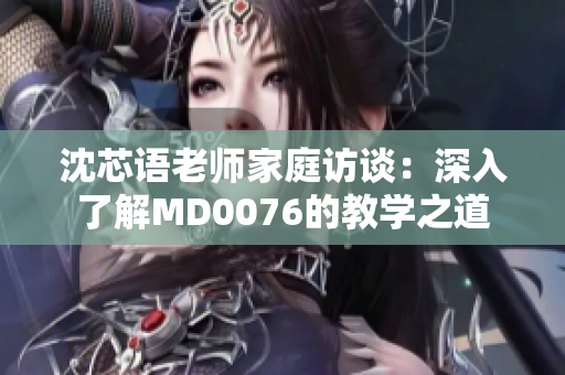 沈芯語(yǔ)老師家庭訪談：深入了解MD0076的教學(xué)之道