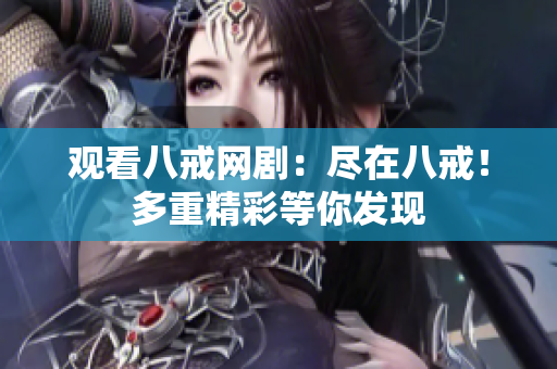觀看八戒網(wǎng)?。罕M在八戒！多重精彩等你發(fā)現(xiàn)