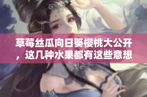 草莓絲瓜向日葵櫻桃大公開(kāi)，這幾種水果都有這些意想不到的好處