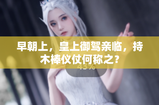 早朝上，皇上御駕親臨，持木棒儀仗何稱之？
