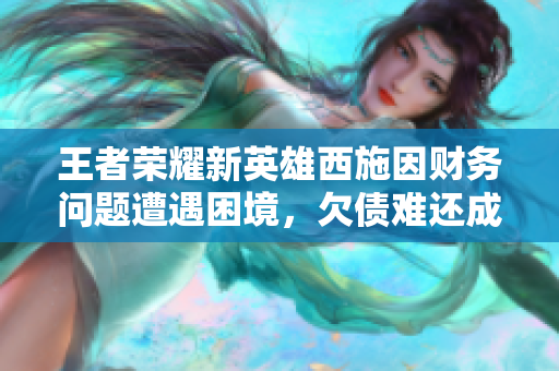 王者榮耀新英雄西施因財務問題遭遇困境，欠債難還成焦點