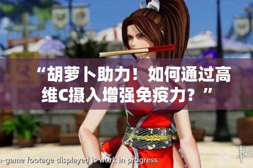 “胡蘿卜助力！如何通過高維C攝入增強免疫力？”