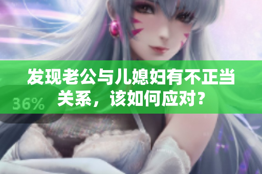 發(fā)現老公與兒媳婦有不正當關系，該如何應對？