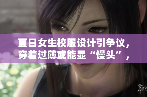 夏日女生校服設計引爭議，穿著過薄或能顯“饅頭”，教育界應如何調整？