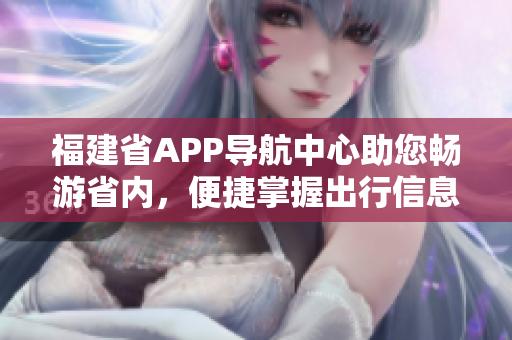 福建省APP導(dǎo)航中心助您暢游省內(nèi)，便捷掌握出行信息