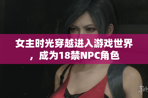 女主時(shí)光穿越進(jìn)入游戲世界，成為18禁NPC角色