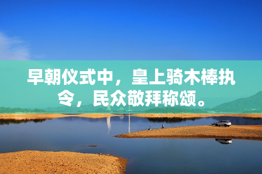 早朝儀式中，皇上騎木棒執(zhí)令，民眾敬拜稱頌。