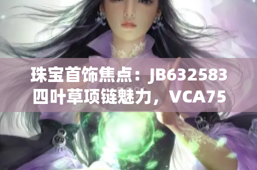 珠寶首飾焦點(diǎn)：JB632583四葉草項(xiàng)鏈魅力，VCA750系列驚艷登場(chǎng)