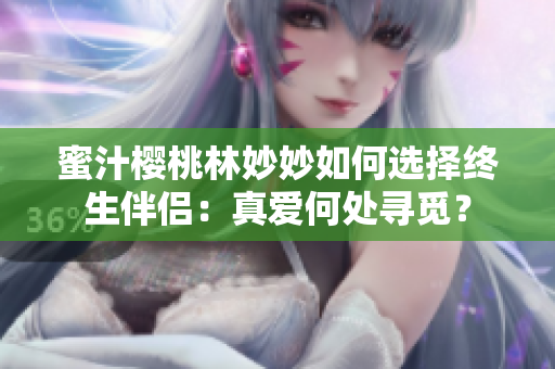 蜜汁櫻桃林妙妙如何選擇終生伴侶：真愛何處尋覓？