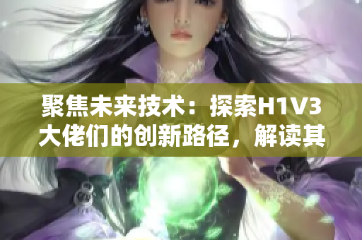 聚焦未來技術(shù)：探索H1V3大佬們的創(chuàng)新路徑，解讀其影響與挑戰(zhàn)