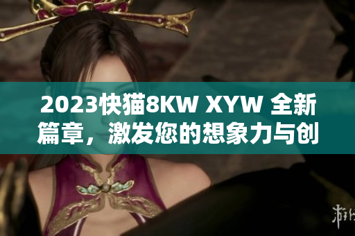 2023快貓8KW XYW 全新篇章，激發(fā)您的想象力與創(chuàng)造力