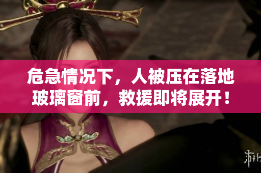 危急情況下，人被壓在落地玻璃窗前，救援即將展開！