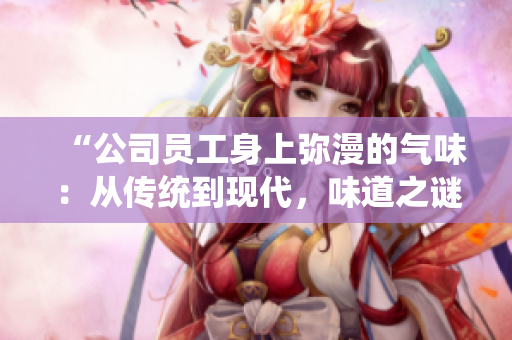 “公司員工身上彌漫的氣味：從傳統(tǒng)到現(xiàn)代，味道之謎解析”