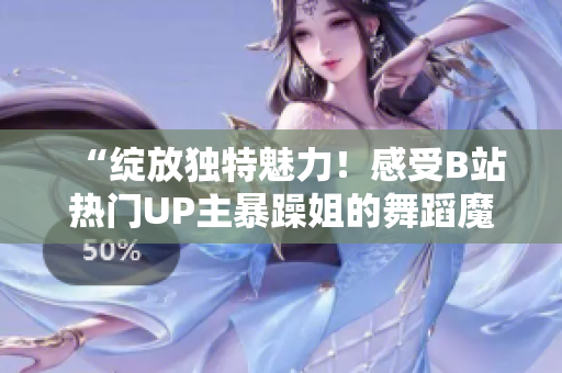 “綻放獨特魅力！感受B站熱門UP主暴躁姐的舞蹈魔力，精彩舞姿一覽無遺！”