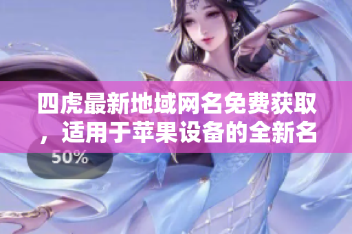 四虎最新地域網(wǎng)名免費獲取，適用于蘋果設備的全新名稱