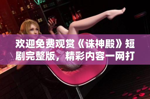 歡迎免費觀賞《誅神殿》短劇完整版，精彩內(nèi)容一網(wǎng)打盡!