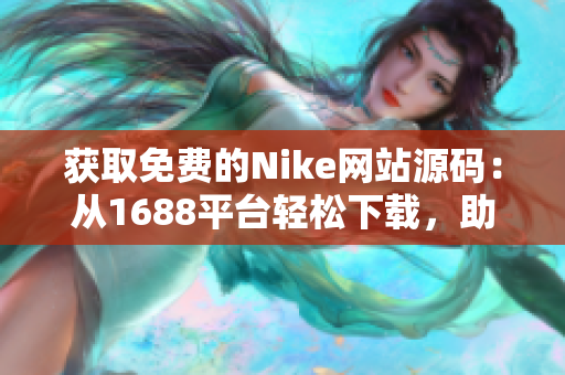 獲取免費(fèi)的Nike網(wǎng)站源碼：從1688平臺(tái)輕松下載，助您快速搭建專業(yè)電商！