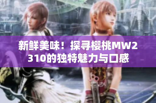 新鮮美味！探尋櫻桃MW2310的獨(dú)特魅力與口感