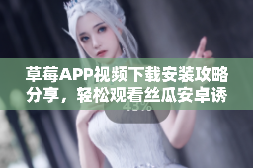 草莓APP視頻下載安裝攻略分享，輕松觀看絲瓜安卓誘人內(nèi)容