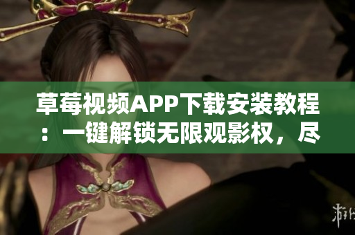 草莓視頻APP下載安裝教程：一鍵解鎖無限觀影權(quán)，盡情暢享精彩內(nèi)容