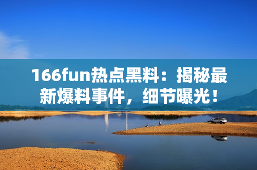 166fun熱點(diǎn)黑料：揭秘最新爆料事件，細(xì)節(jié)曝光！