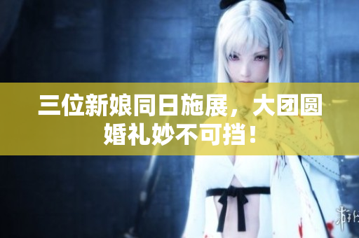 三位新娘同日施展，大團(tuán)圓婚禮妙不可擋！