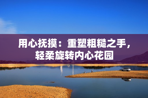 用心撫摸：重塑粗糙之手，輕柔旋轉(zhuǎn)內(nèi)心花園