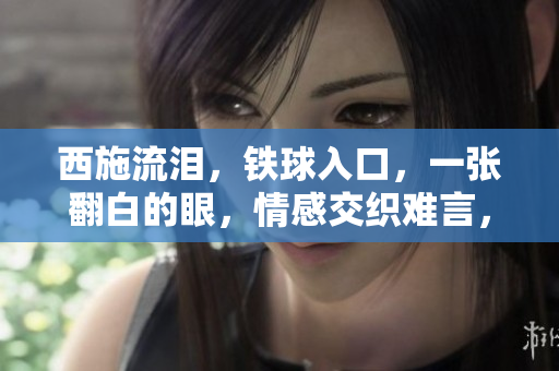 西施流淚，鐵球入口，一張翻白的眼，情感交織難言，圖片告訴你她的心事。