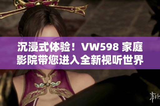 沉浸式體驗(yàn)！VW598 家庭影院帶您進(jìn)入全新視聽世界