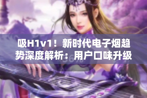 吸H1v1！新時(shí)代電子煙趨勢深度解析：用戶口味升級、科技創(chuàng)新助力行業(yè)繁榮