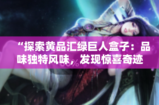“探索黃品匯綠巨人盒子：品味獨(dú)特風(fēng)味，發(fā)現(xiàn)驚喜奇跡”