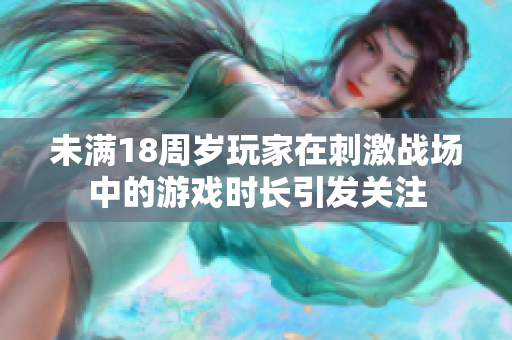 未滿18周歲玩家在刺激戰(zhàn)場中的游戲時(shí)長引發(fā)關(guān)注