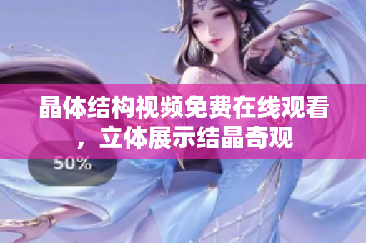 晶體結(jié)構(gòu)視頻免費(fèi)在線觀看，立體展示結(jié)晶奇觀