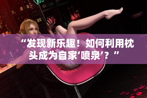“發(fā)現(xiàn)新樂趣！如何利用枕頭成為自家‘噴泉’？”