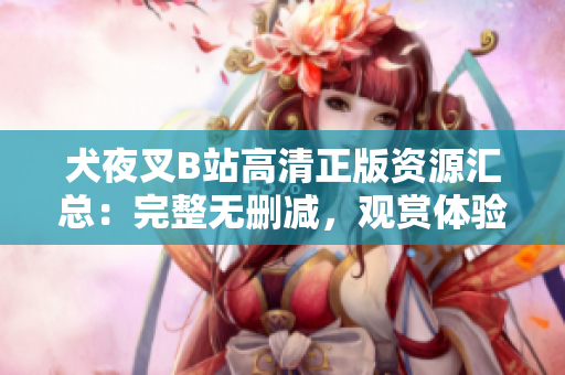 犬夜叉B站高清正版資源匯總：完整無刪減，觀賞體驗(yàn)升級(jí)