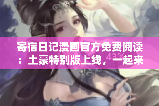 寄宿日記漫畫(huà)官方免費(fèi)閱讀：土豪特別版上線，一起來(lái)獨(dú)家觀看！