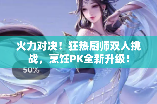 火力對(duì)決！狂熱廚師雙人挑戰(zhàn)，烹飪PK全新升級(jí)！