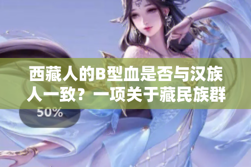 西藏人的B型血是否與漢族人一致？一項(xiàng)關(guān)于藏民族群血型分布的調(diào)查