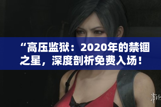 “高壓監(jiān)獄：2020年的禁錮之星，深度剖析免費(fèi)入場(chǎng)！”