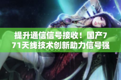 提升通信信號接收！國產(chǎn)771天線技術(shù)創(chuàng)新助力信號強化