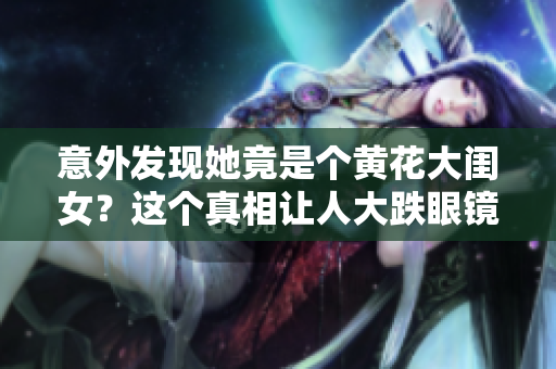 意外發(fā)現(xiàn)她竟是個黃花大閨女？這個真相讓人大跌眼鏡！