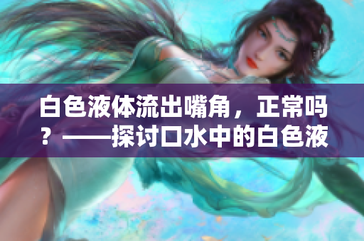 白色液體流出嘴角，正常嗎？——探討口水中的白色液體是否健康