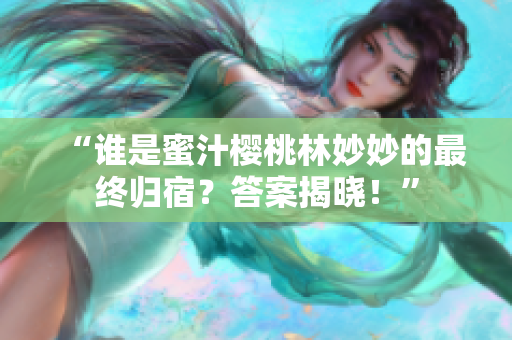“誰是蜜汁櫻桃林妙妙的最終歸宿？答案揭曉！”
